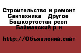 Строительство и ремонт Сантехника - Другое. Башкортостан респ.,Баймакский р-н